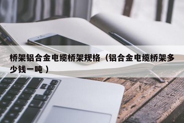橋架鋁合金電纜橋架規(guī)格（鋁合金電纜橋架多少錢一噸 ）