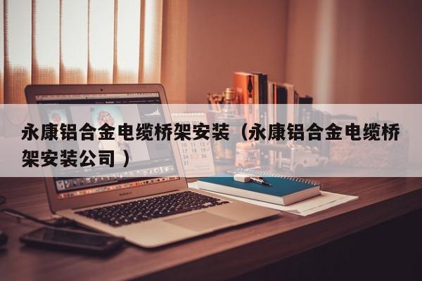 永康鋁合金電纜橋架安裝（永康鋁合金電纜橋架安裝公司 ）