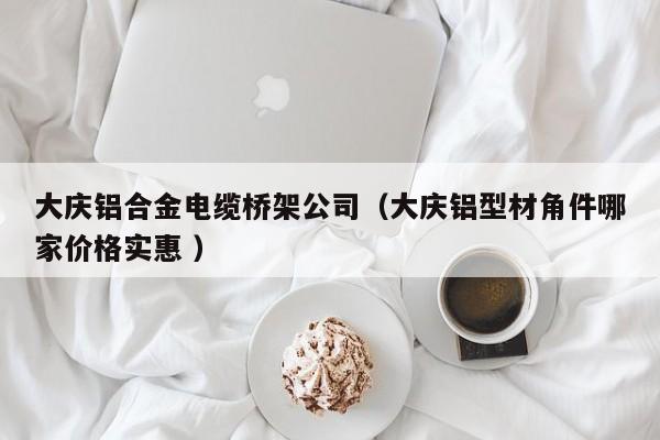 大慶鋁合金電纜橋架公司（大慶鋁型材角件哪家價格實惠 ）