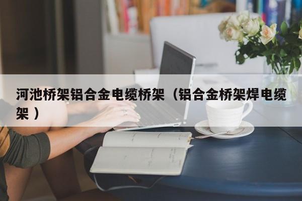 河池橋架鋁合金電纜橋架（鋁合金橋架焊電纜架 ）