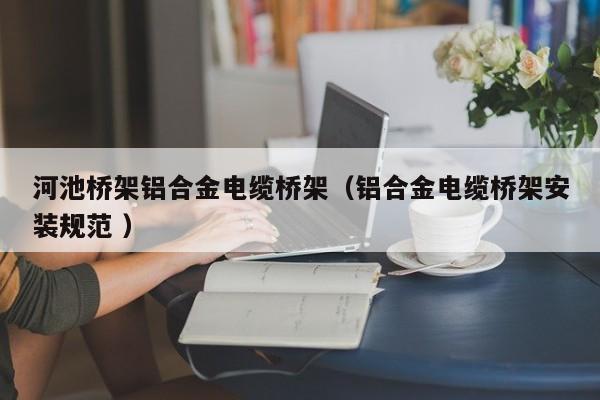 河池橋架鋁合金電纜橋架（鋁合金電纜橋架安裝規(guī)范 ）