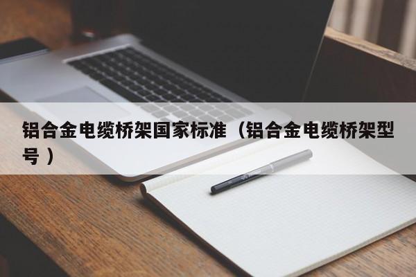 鋁合金電纜橋架?chē)?guó)家標(biāo)準(zhǔn)（鋁合金電纜橋架型號(hào) ）