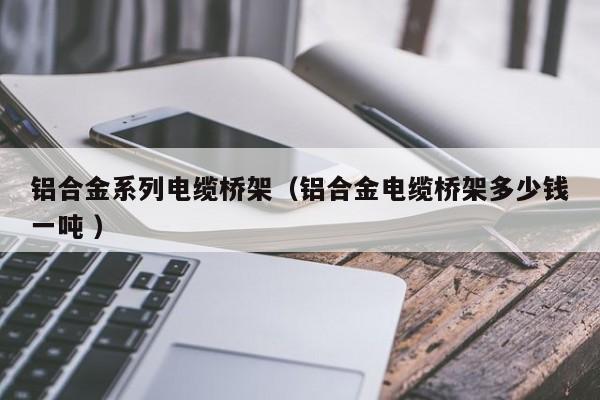 鋁合金系列電纜橋架（鋁合金電纜橋架多少錢一噸 ）