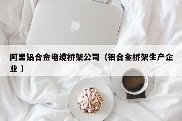 阿里鋁合金電纜橋架公司（鋁合金橋架生產(chǎn)企業(yè) ）