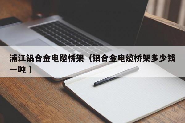 浦江鋁合金電纜橋架（鋁合金電纜橋架多少錢一噸 ）